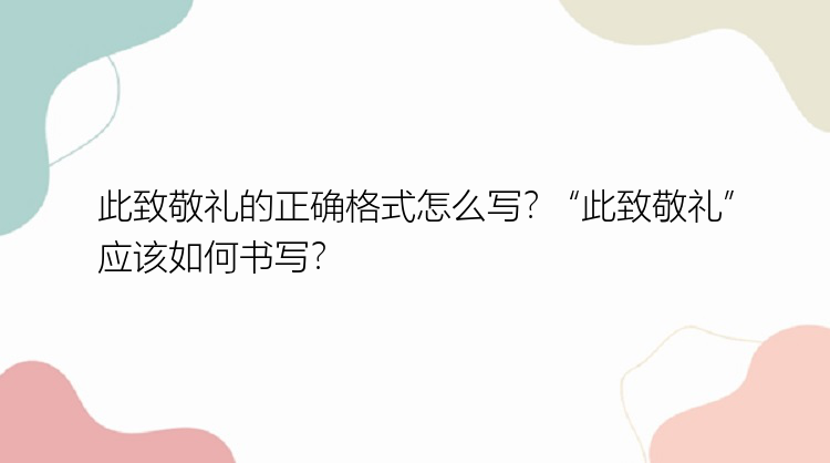 此致敬礼的正确格式怎么写？ “此致敬礼”应该如何书写？