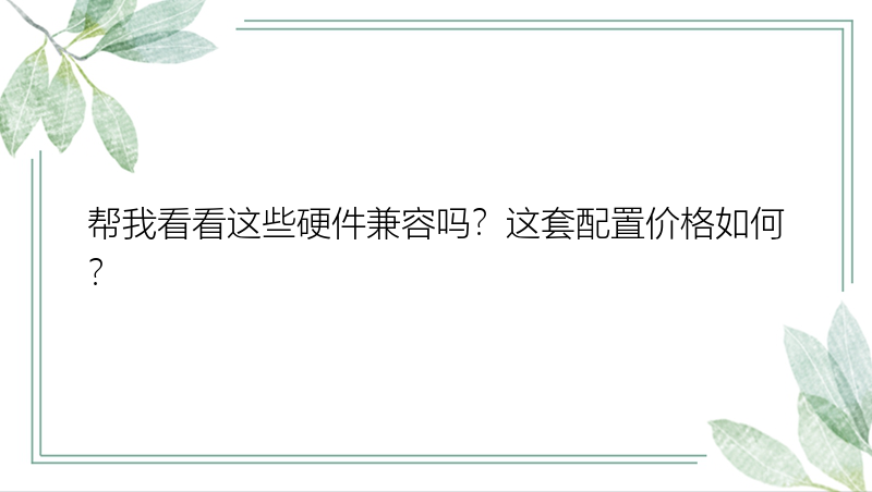 帮我看看这些硬件兼容吗？这套配置价格如何？