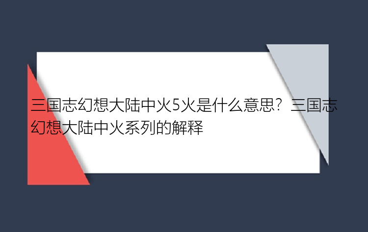 三国志幻想大陆中火5火是什么意思？三国志幻想大陆中火系列的解释