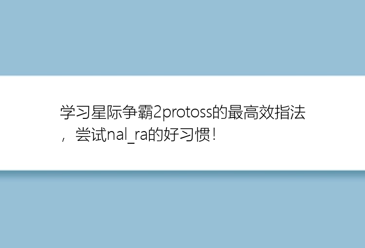 学习星际争霸2protoss的最高效指法，尝试nal_ra的好习惯！