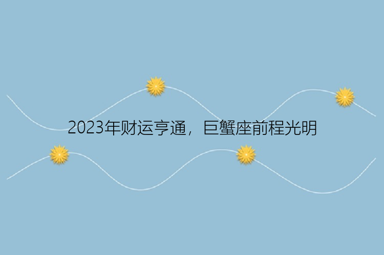 2023年财运亨通，巨蟹座前程光明