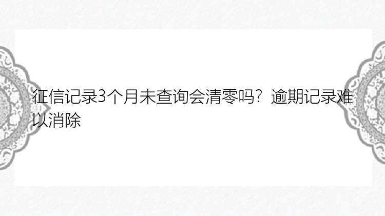 征信记录3个月未查询会清零吗？逾期记录难以消除