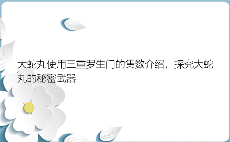 大蛇丸使用三重罗生门的集数介绍，探究大蛇丸的秘密武器