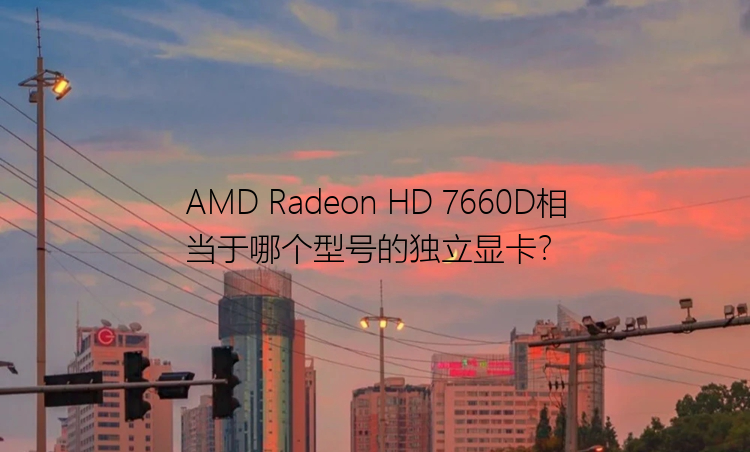 AMD Radeon HD 7660D相当于哪个型号的独立显卡？