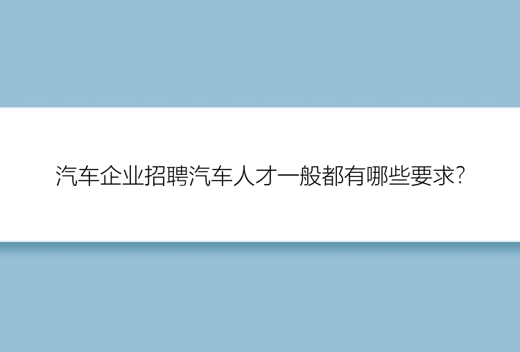 汽车企业招聘汽车人才一般都有哪些要求？