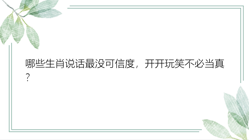 哪些生肖说话最没可信度，开开玩笑不必当真？