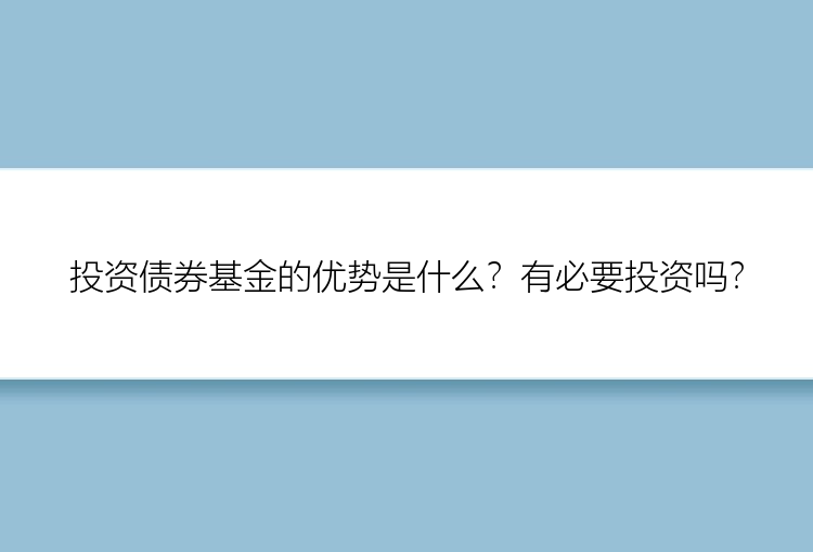 投资债券基金的优势是什么？有必要投资吗？