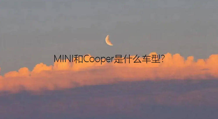 MINI和Cooper是什么车型？