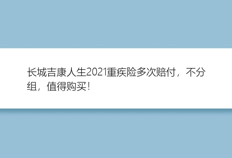 长城吉康人生2021重疾险多次赔付，不分组，值得购买！