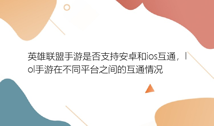 英雄联盟手游是否支持安卓和ios互通，lol手游在不同平台之间的互通情况