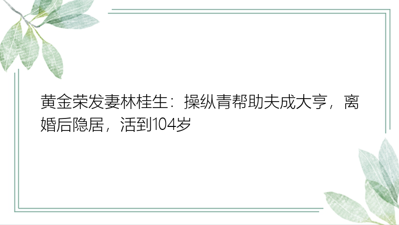 黄金荣发妻林桂生：操纵青帮助夫成大亨，离婚后隐居，活到104岁