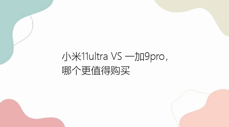 小米11ultra VS 一加9pro，哪个更值得购买