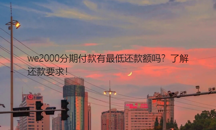 we2000分期付款有最低还款额吗？了解还款要求！