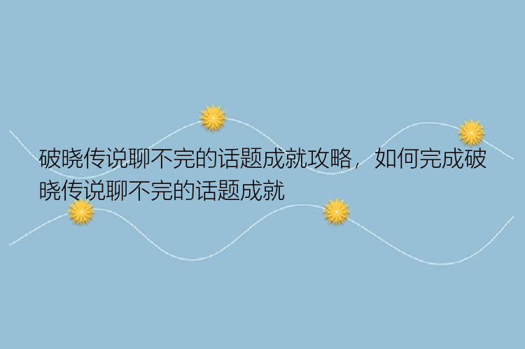 破晓传说聊不完的话题成就攻略，如何完成破晓传说聊不完的话题成就