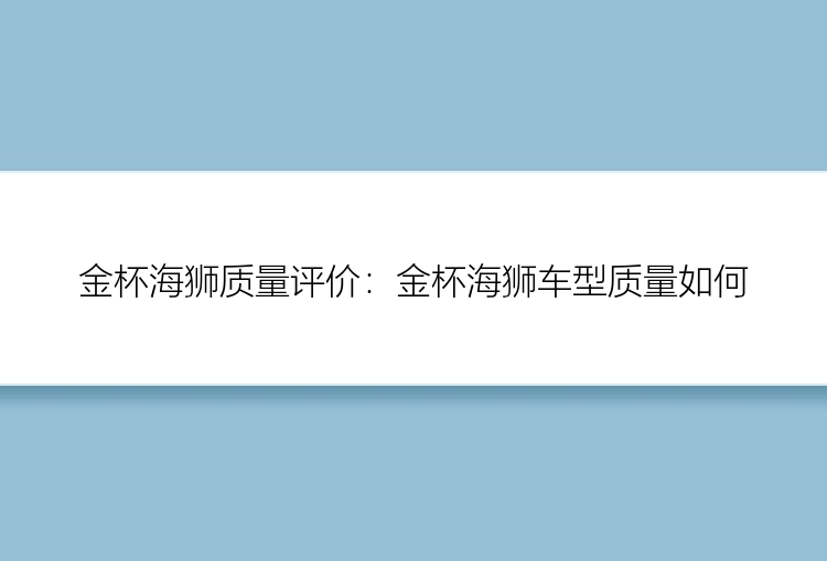 金杯海狮质量评价：金杯海狮车型质量如何