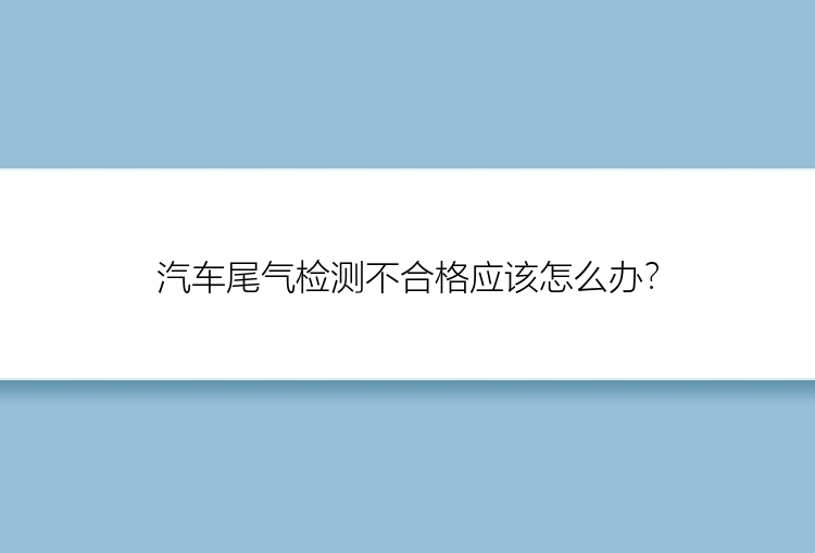 汽车尾气检测不合格应该怎么办？