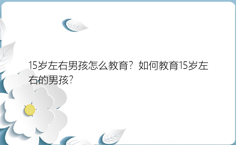 15岁左右男孩怎么教育？如何教育15岁左右的男孩？