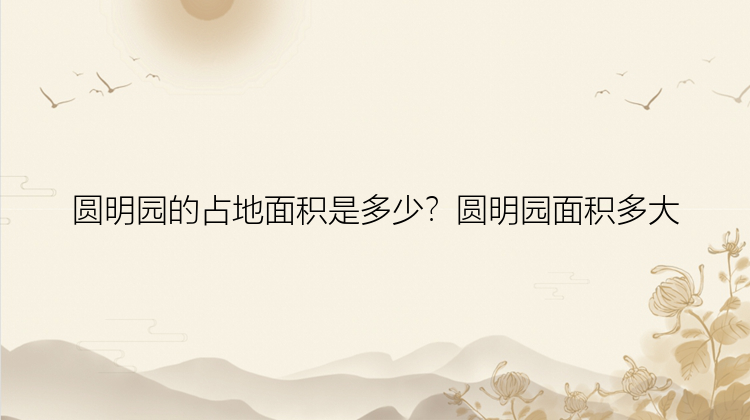 圆明园的占地面积是多少？圆明园面积多大