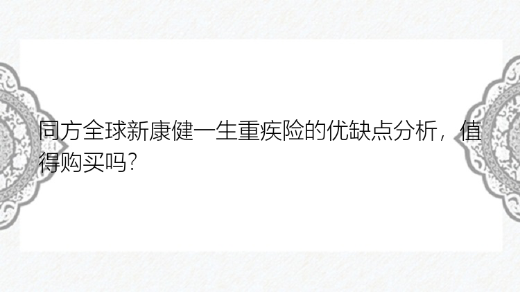 同方全球新康健一生重疾险的优缺点分析，值得购买吗？