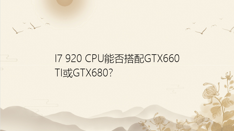 I7 920 CPU能否搭配GTX660TI或GTX680？