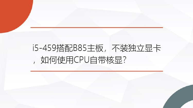 i5-459搭配B85主板，不装独立显卡，如何使用CPU自带核显？