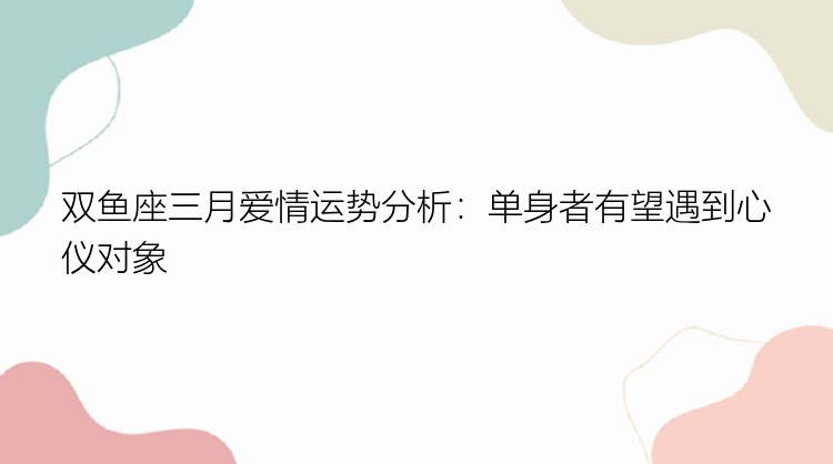 双鱼座三月爱情运势分析：单身者有望遇到心仪对象