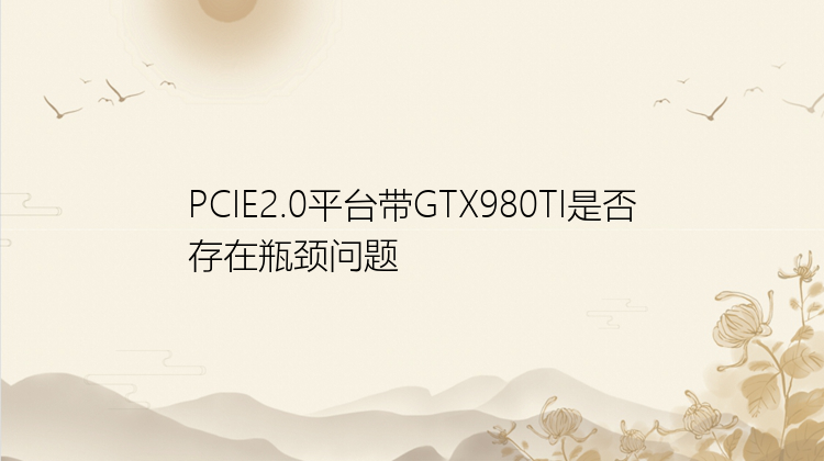 PCIE2.0平台带GTX980TI是否存在瓶颈问题