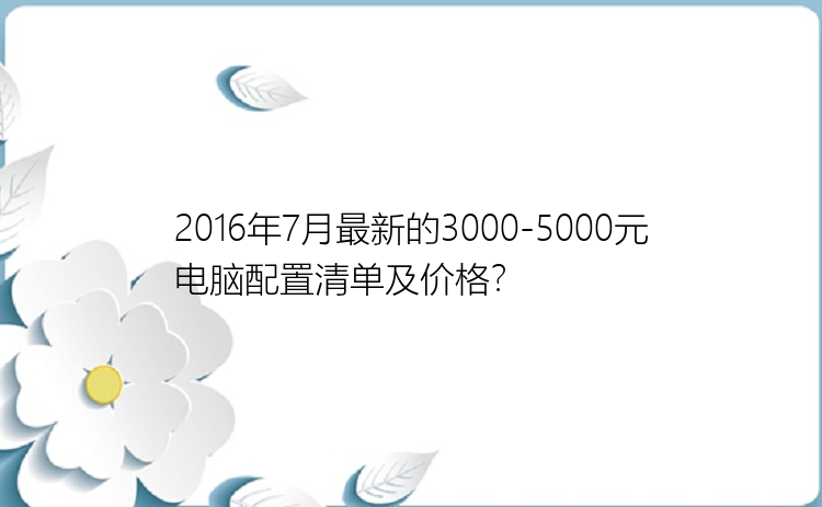 2016年7月最新的3000-5000元电脑配置清单及价格？