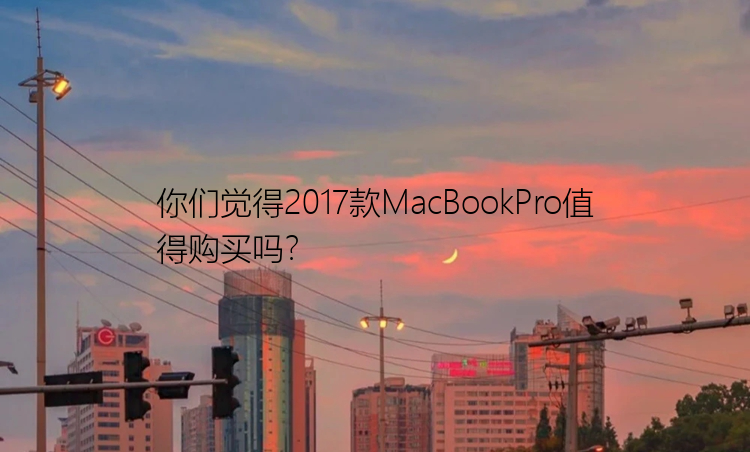 你们觉得2017款MacBookPro值得购买吗？