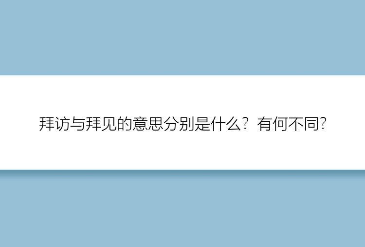 拜访与拜见的意思分别是什么？有何不同？