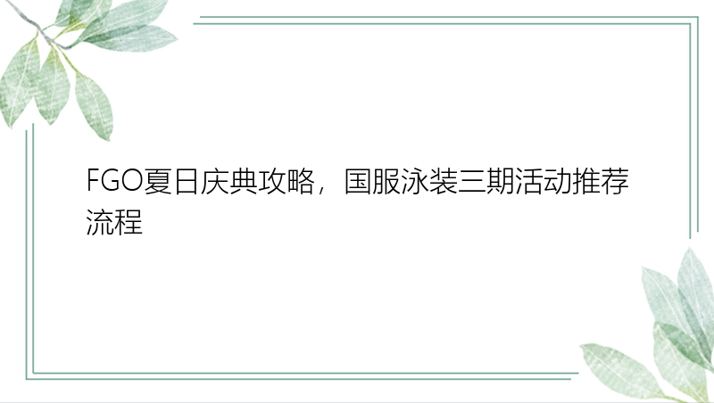 FGO夏日庆典攻略，国服泳装三期活动推荐流程