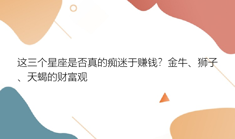 这三个星座是否真的痴迷于赚钱？金牛、狮子、天蝎的财富观