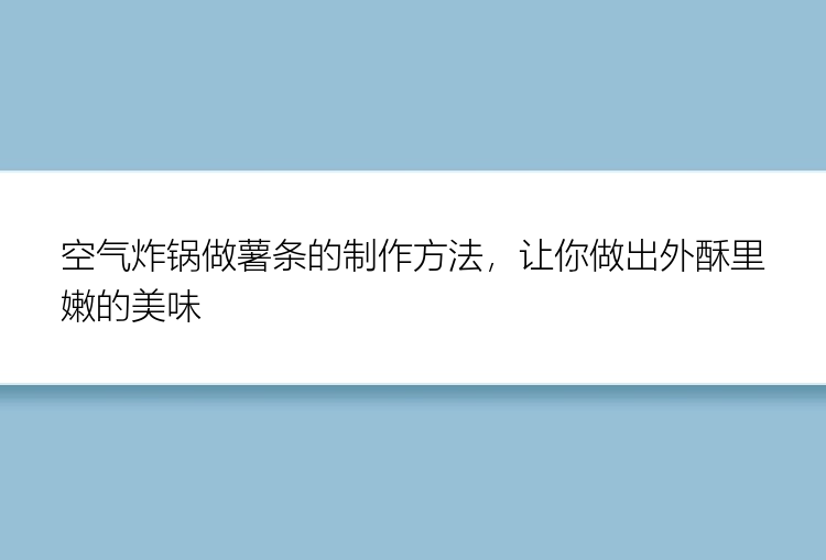 空气炸锅做薯条的制作方法，让你做出外酥里嫩的美味