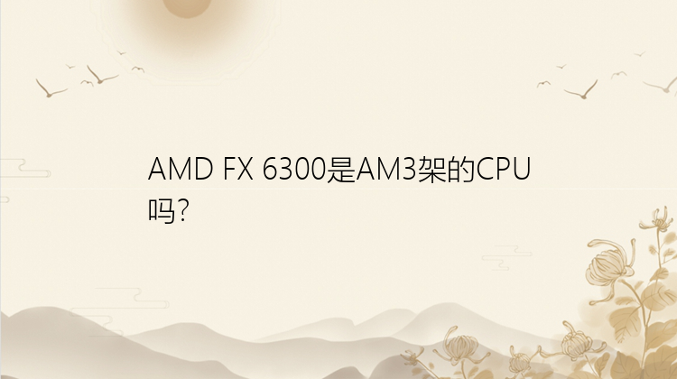 AMD FX 6300是AM3架的CPU吗？