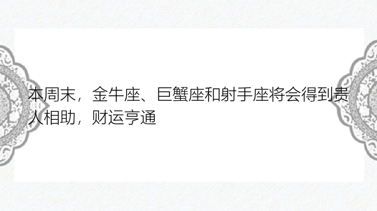 本周末，金牛座、巨蟹座和射手座将会得到贵人相助，财运亨通