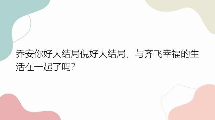 乔安你好大结局倪好大结局，与齐飞幸福的生活在一起了吗？