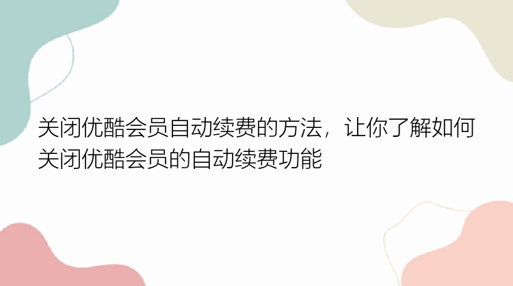 关闭优酷会员自动续费的方法，让你了解如何关闭优酷会员的自动续费功能