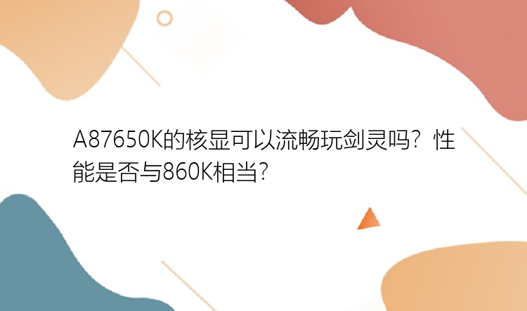 A87650K的核显可以流畅玩剑灵吗？性能是否与860K相当？