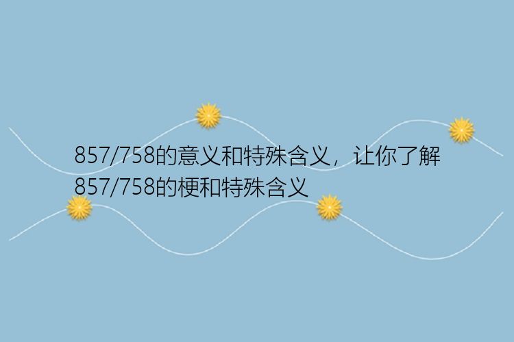 857/758的意义和特殊含义，让你了解857/758的梗和特殊含义