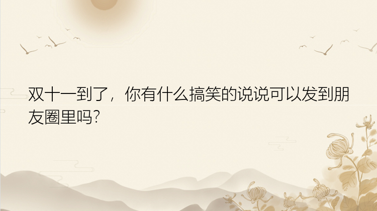 双十一到了，你有什么搞笑的说说可以发到朋友圈里吗？