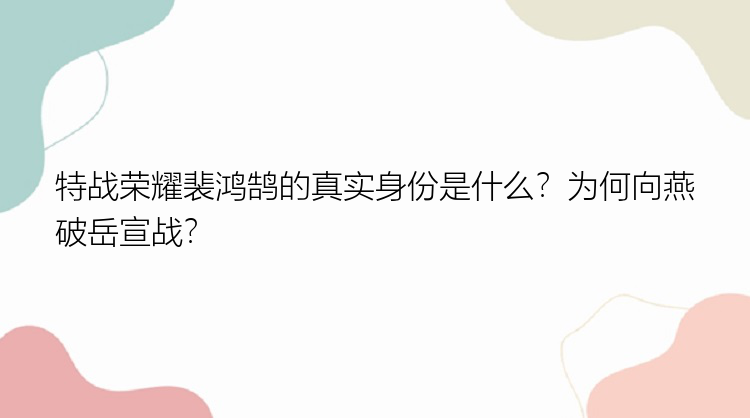 特战荣耀裴鸿鹄的真实身份是什么？为何向燕破岳宣战？