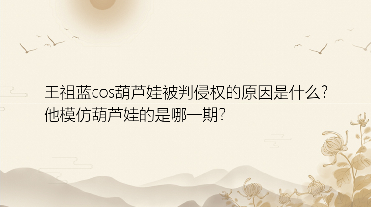 王祖蓝cos葫芦娃被判侵权的原因是什么？他模仿葫芦娃的是哪一期？