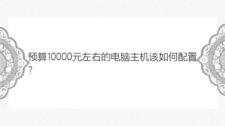 预算10000元左右的电脑主机该如何配置？