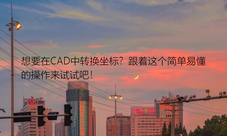 想要在CAD中转换坐标？跟着这个简单易懂的操作来试试吧！