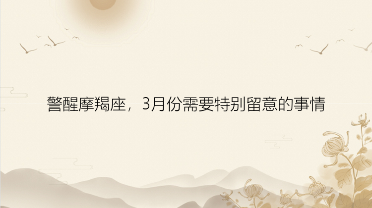 警醒摩羯座，3月份需要特别留意的事情