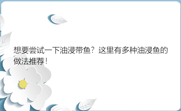 想要尝试一下油浸带鱼？这里有多种油浸鱼的做法推荐！