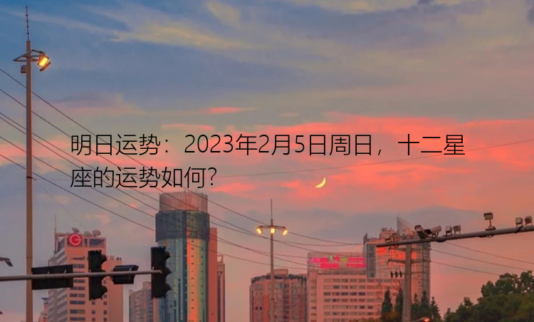 明日运势：2023年2月5日周日，十二星座的运势如何？