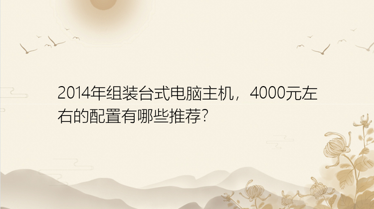 2014年组装台式电脑主机，4000元左右的配置有哪些推荐？