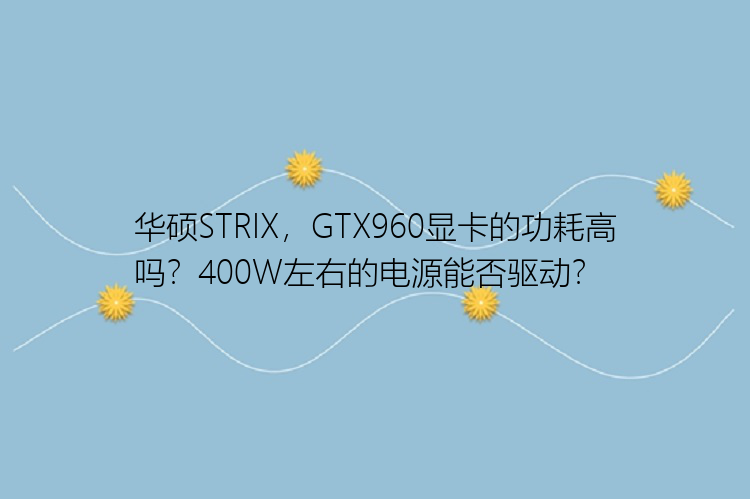 华硕STRIX，GTX960显卡的功耗高吗？400W左右的电源能否驱动？