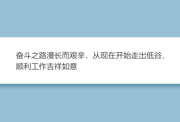 奋斗之路漫长而艰辛，从现在开始走出低谷，顺利工作吉祥如意